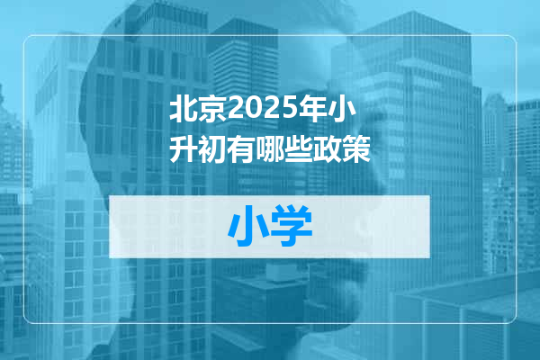 北京2025年小升初有哪些政策