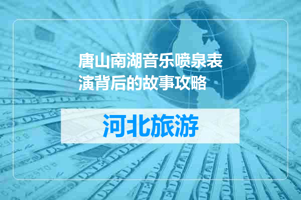 唐山南湖音乐喷泉表演背后的故事攻略