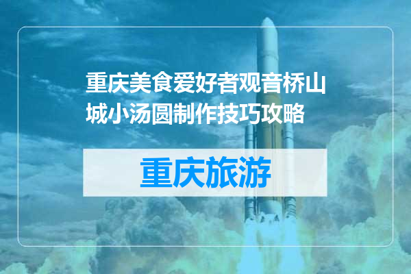 重庆美食爱好者观音桥山城小汤圆制作技巧攻略