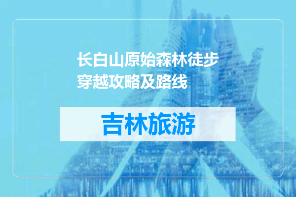 长白山原始森林徒步穿越攻略及路线