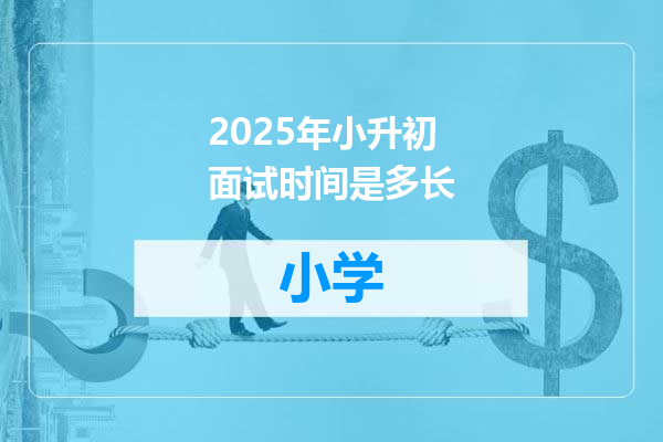 2025年小升初面试时间是多长