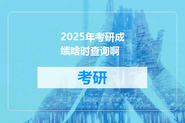 2025年考研成绩啥时查询啊