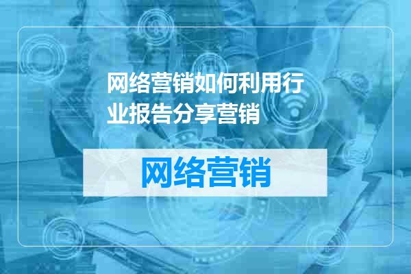 网络营销如何利用行业报告分享营销