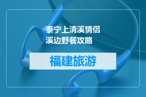 泰宁上清溪情侣溪边野餐攻略