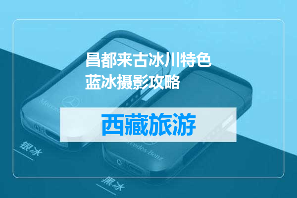 昌都来古冰川特色蓝冰摄影攻略