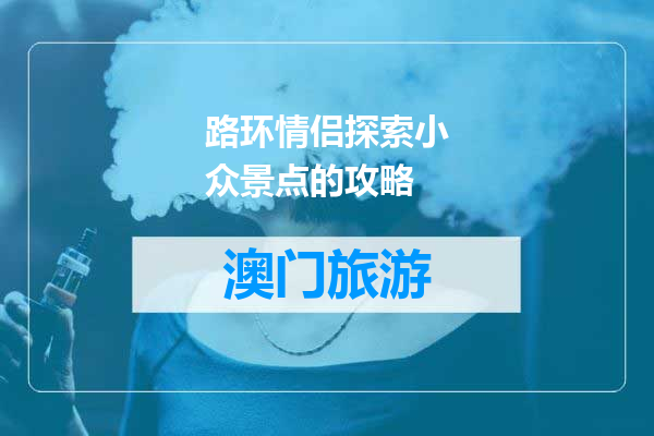 路环情侣探索小众景点的攻略