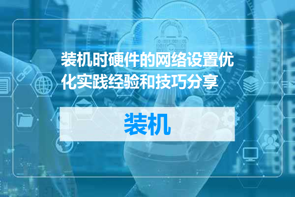 装机时硬件的网络设置优化实践经验和技巧分享