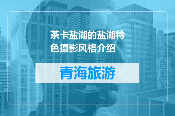茶卡盐湖的盐湖特色摄影风格介绍