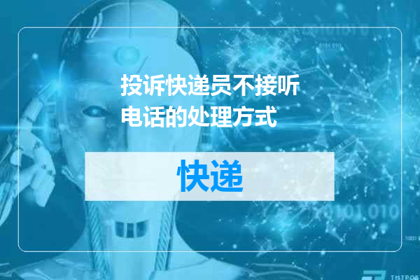 投诉快递员不接听电话的处理方式
