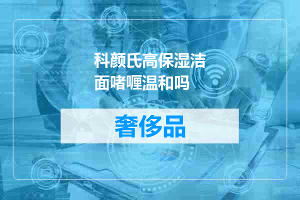 科颜氏高保湿洁面啫喱温和吗