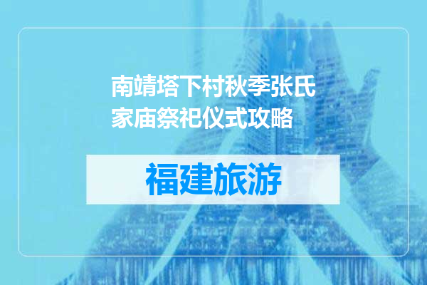 南靖塔下村秋季张氏家庙祭祀仪式攻略