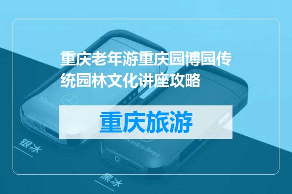 重庆老年游重庆园博园传统园林文化讲座攻略