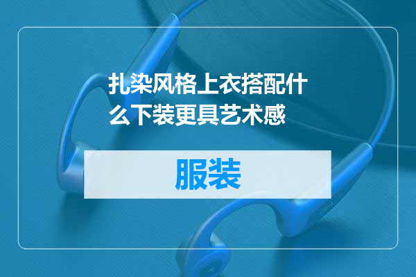 扎染风格上衣搭配什么下装更具艺术感