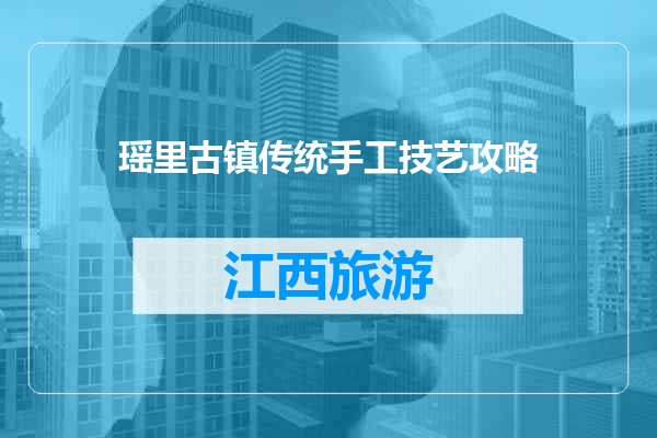 瑶里古镇传统手工技艺攻略