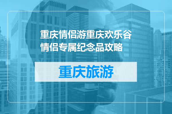 重庆情侣游重庆欢乐谷情侣专属纪念品攻略