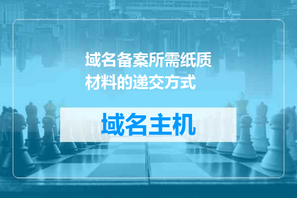 域名备案所需纸质材料的递交方式