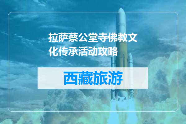 拉萨蔡公堂寺佛教文化传承活动攻略