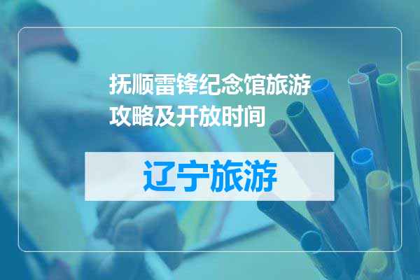 抚顺雷锋纪念馆旅游攻略及开放时间