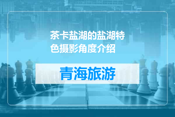 茶卡盐湖的盐湖特色摄影角度介绍