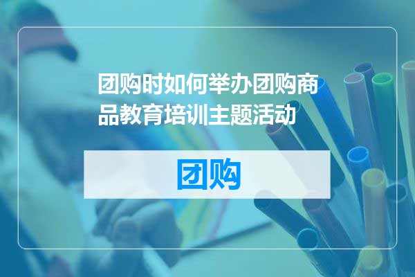 团购时如何举办团购商品教育培训主题活动