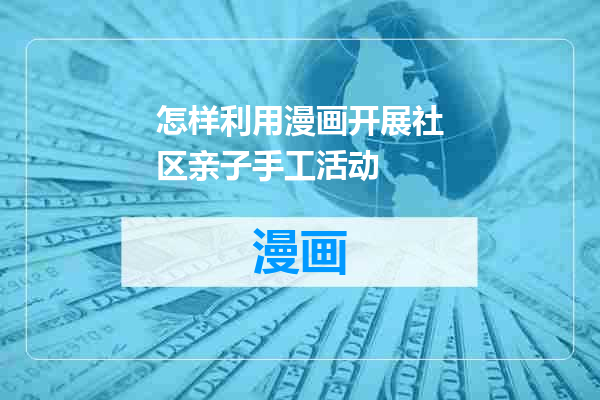 怎样利用漫画开展社区亲子手工活动