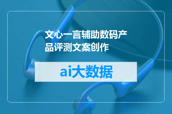 文心一言辅助数码产品评测文案创作