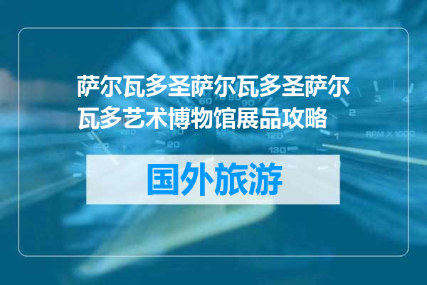 萨尔瓦多圣萨尔瓦多圣萨尔瓦多艺术博物馆展品攻略