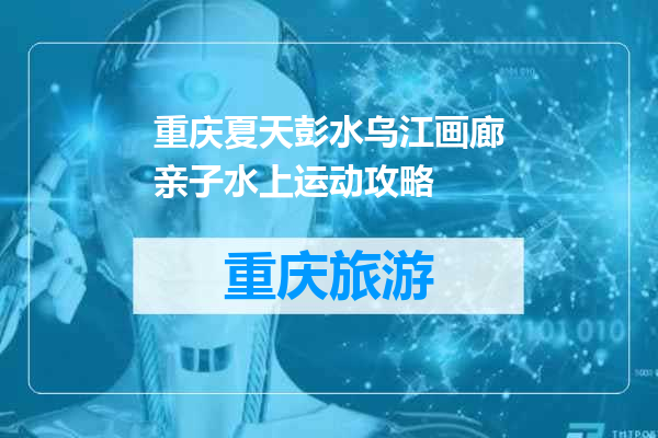 重庆夏天彭水乌江画廊亲子水上运动攻略