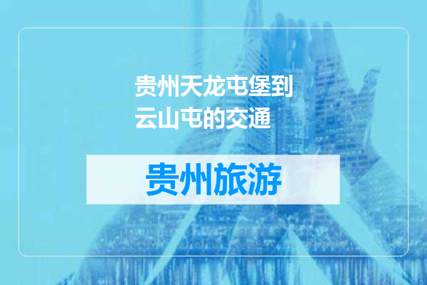 贵州天龙屯堡到云山屯的交通