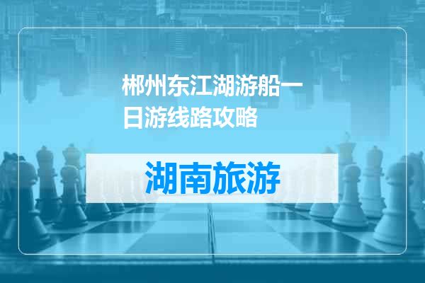郴州东江湖游船一日游线路攻略