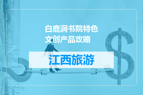 白鹿洞书院特色文创产品攻略
