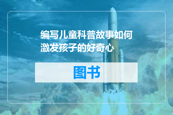 编写儿童科普故事如何激发孩子的好奇心