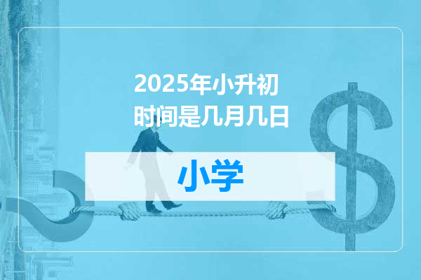 2025年小升初时间是几月几日