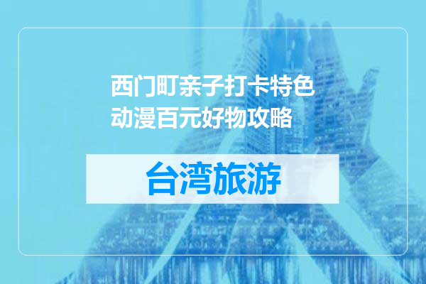 西门町亲子打卡特色动漫百元好物攻略