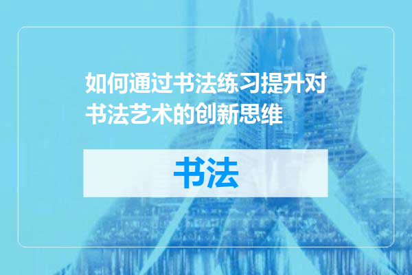 如何通过书法练习提升对书法艺术的创新思维