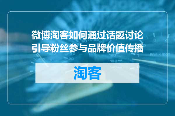 微博淘客如何通过话题讨论引导粉丝参与品牌价值传播