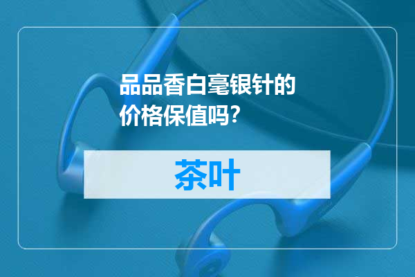 品品香白毫银针的价格保值吗？