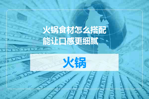 火锅食材怎么搭配能让口感更细腻