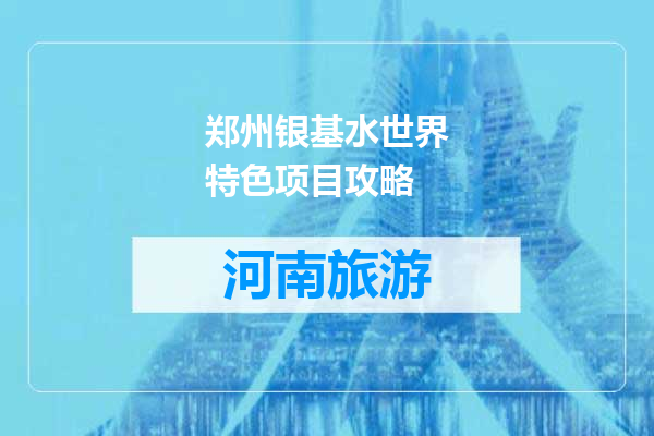 郑州银基水世界特色项目攻略