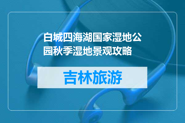 白城四海湖国家湿地公园秋季湿地景观攻略