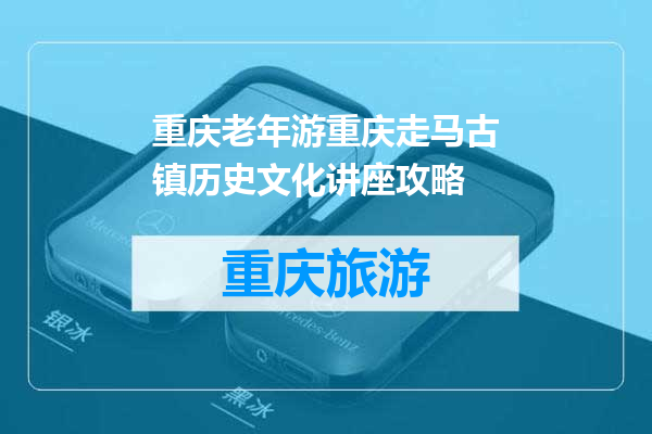 重庆老年游重庆走马古镇历史文化讲座攻略