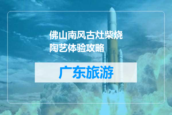 佛山南风古灶柴烧陶艺体验攻略