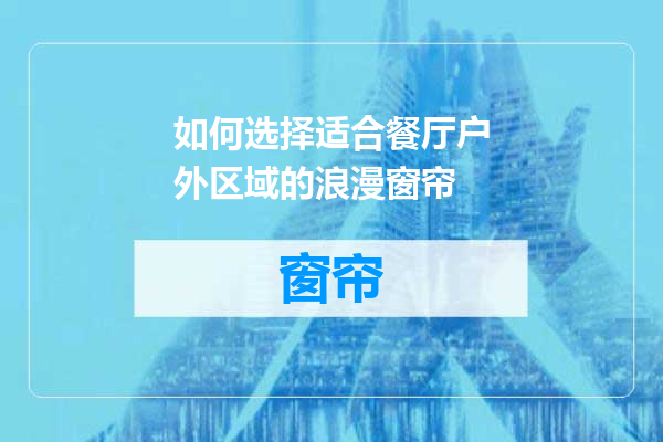 如何选择适合餐厅户外区域的浪漫窗帘