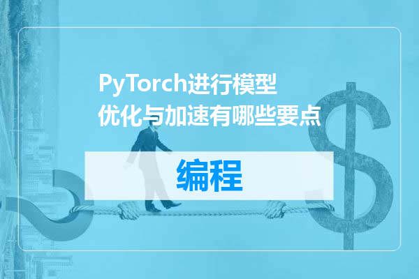 PyTorch进行模型优化与加速有哪些要点