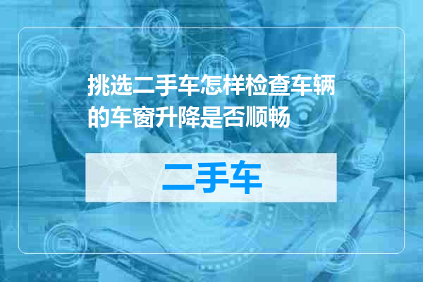 挑选二手车怎样检查车辆的车窗升降是否顺畅