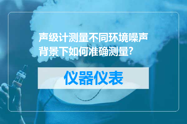 声级计测量不同环境噪声背景下如何准确测量？