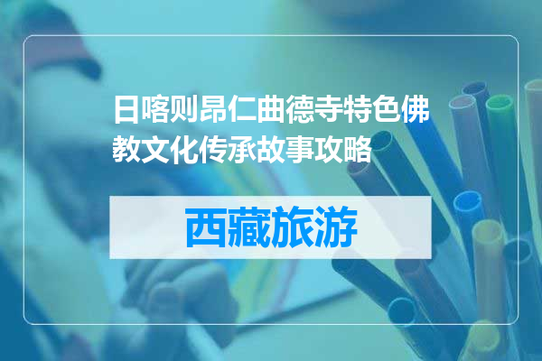 日喀则昂仁曲德寺特色佛教文化传承故事攻略