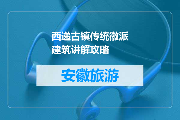 西递古镇传统徽派建筑讲解攻略