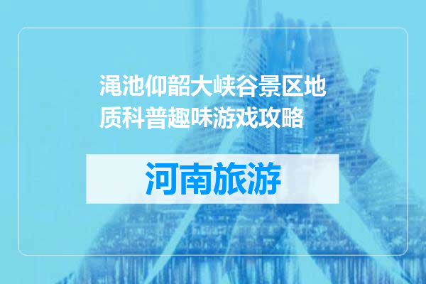 渑池仰韶大峡谷景区地质科普趣味游戏攻略