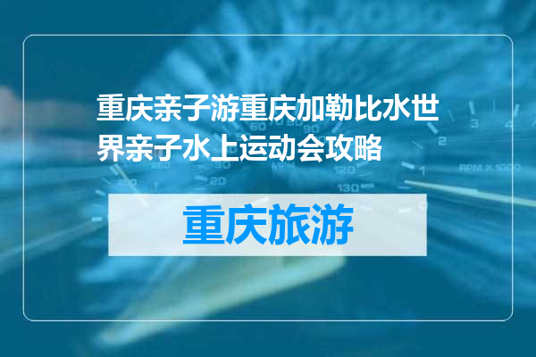 重庆亲子游重庆加勒比水世界亲子水上运动会攻略